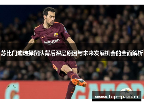 苏比门迪选择留队背后深层原因与未来发展机会的全面解析 苏比门迪选择留队背后深层原因与未来发展机会的全面解析