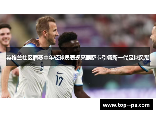 英格兰社区盾赛中年轻球员表现亮眼萨卡引领新一代足球风潮 英格兰社区盾赛中年轻球员表现亮眼萨卡引领新一代足球风潮