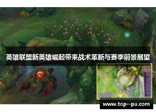 英雄联盟新英雄崛起带来战术革新与赛季前景展望 英雄联盟新英雄崛起带来战术革新与赛季前景展望