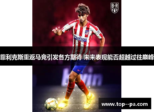 菲利克斯重返马竞引发各方期待 未来表现能否超越过往巅峰