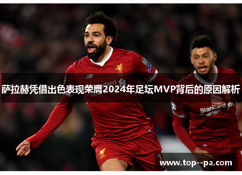 萨拉赫凭借出色表现荣膺2024年足坛MVP背后的原因解析 萨拉赫凭借出色表现荣膺2024年足坛MVP背后的原因解析