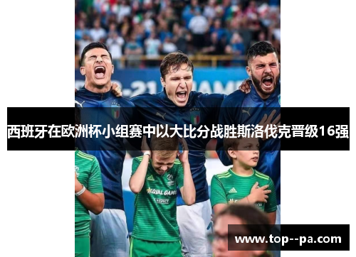 西班牙在欧洲杯小组赛中以大比分战胜斯洛伐克晋级16强