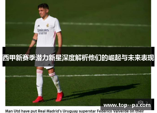 西甲新赛季潜力新星深度解析他们的崛起与未来表现 西甲新赛季潜力新星深度解析他们的崛起与未来表现