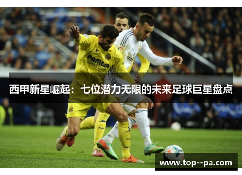 西甲新星崛起:七位潜力无限的未来足球巨星盘点 西甲新星崛起:七位潜力无限的未来足球巨星盘点