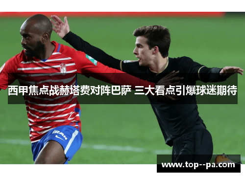 西甲焦点战赫塔费对阵巴萨 三大看点引爆球迷期待 西甲焦点战赫塔费对阵巴萨 三大看点引爆球迷期待
