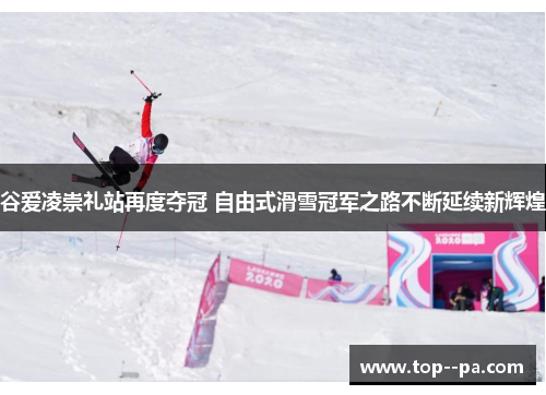 谷爱凌崇礼站再度夺冠 自由式滑雪冠军之路不断延续新辉煌