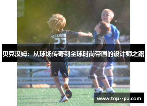 贝克汉姆：从球场传奇到全球时尚帝国的设计师之路