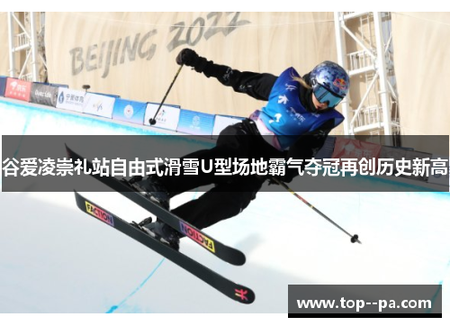 谷爱凌崇礼站自由式滑雪U型场地霸气夺冠再创历史新高 谷爱凌崇礼站自由式滑雪U型场地霸气夺冠再创历史新高
