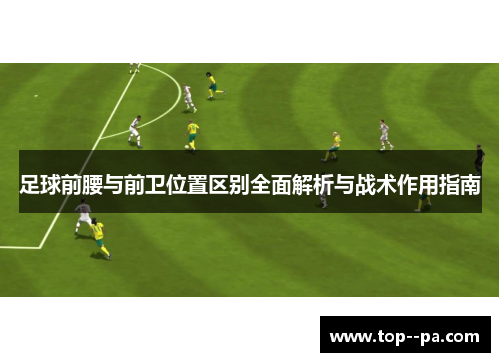 足球前腰与前卫位置区别全面解析与战术作用指南 足球前腰与前卫位置区别全面解析与战术作用指南