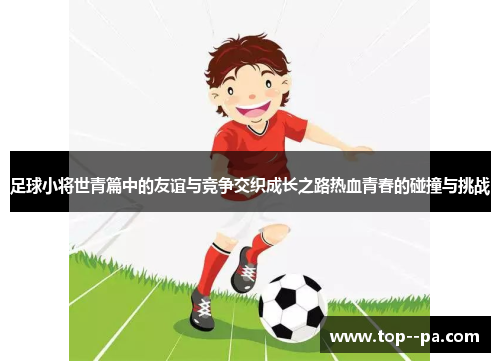 足球小将世青篇中的友谊与竞争交织成长之路热血青春的碰撞与挑战 足球小将世青篇中的友谊与竞争交织成长之路热血青春的碰撞与挑战