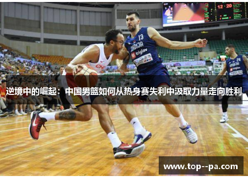 逆境中的崛起:中国男篮如何从热身赛失利中汲取力量走向胜利 逆境中的崛起:中国男篮如何从热身赛失利中汲取力量走向胜利