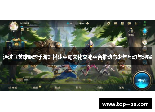 通过《英雄联盟手游》搭建中匈文化交流平台推动青少年互动与理解 通过《英雄联盟手游》搭建中匈文化交流平台推动青少年互动与理解