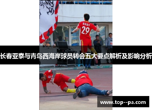 长春亚泰与青岛西海岸球员转会五大要点解析及影响分析 长春亚泰与青岛西海岸球员转会五大要点解析及影响分析
