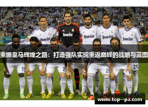 重振皇马辉煌之路:打造强队实现重返巅峰的战略与蓝图 重振皇马辉煌之路:打造强队实现重返巅峰的战略与蓝图