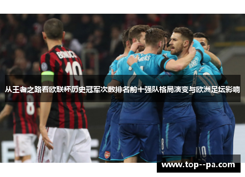 从王者之路看欧联杯历史冠军次数排名前十强队格局演变与欧洲足坛影响 从王者之路看欧联杯历史冠军次数排名前十强队格局演变与欧洲足坛影响