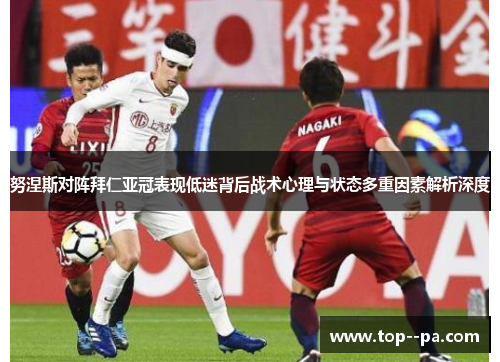 努涅斯对阵拜仁亚冠表现低迷背后战术心理与状态多重因素解析深度