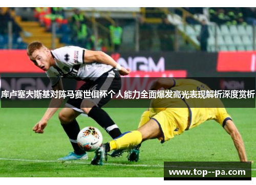 库卢塞夫斯基对阵马赛世俱杯个人能力全面爆发高光表现解析深度赏析