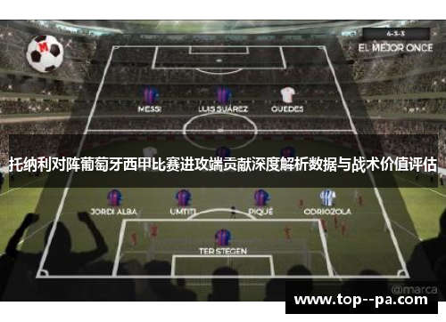 托纳利对阵葡萄牙西甲比赛进攻端贡献深度解析数据与战术价值评估 托纳利对阵葡萄牙西甲比赛进攻端贡献深度解析数据与战术价值评估