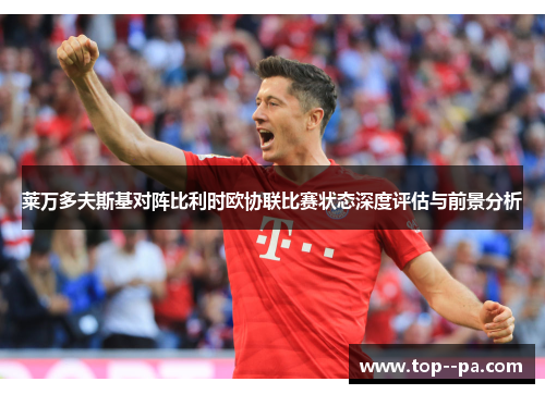 莱万多夫斯基对阵比利时欧协联比赛状态深度评估与前景分析