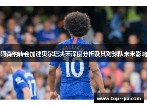 阿森纳转会加速贝尔塔决策深度分析及其对球队未来影响