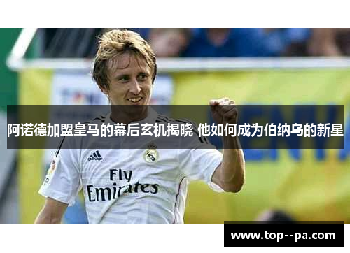 阿诺德加盟皇马的幕后玄机揭晓 他如何成为伯纳乌的新星