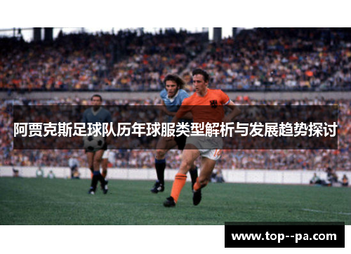 阿贾克斯足球队历年球服类型解析与发展趋势探讨