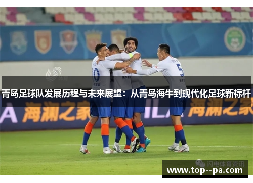 青岛足球队发展历程与未来展望:从青岛海牛到现代化足球新标杆 青岛足球队发展历程与未来展望:从青岛海牛到现代化足球新标杆