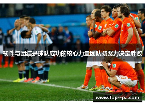 韧性与团结是球队成功的核心力量团队凝聚力决定胜败 韧性与团结是球队成功的核心力量团队凝聚力决定胜败