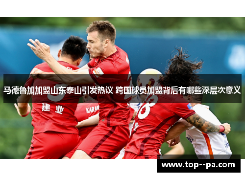 马德鲁加加盟山东泰山引发热议 跨国球员加盟背后有哪些深层次意义 马德鲁加加盟山东泰山引发热议 跨国球员加盟背后有哪些深层次意义