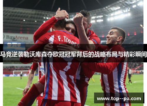 马竞逆袭勒沃库森夺欧冠冠军背后的战略布局与精彩瞬间