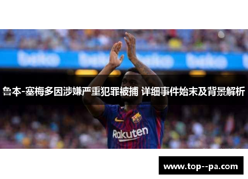 鲁本-塞梅多因涉嫌严重犯罪被捕 详细事件始末及背景解析 鲁本-塞梅多因涉嫌严重犯罪被捕 详细事件始末及背景解析