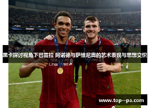 黑卡探讨视角下巴雷拉 阿诺德与萨维尼奥的艺术表现与思想交织