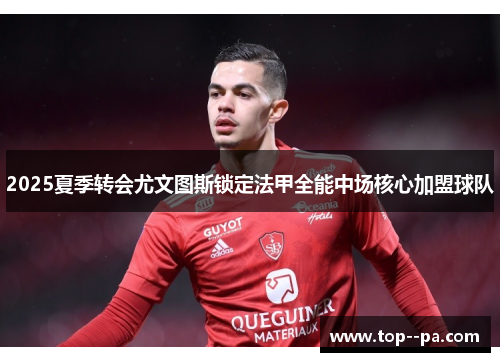 2025夏季转会尤文图斯锁定法甲全能中场核心加盟球队 2025夏季转会尤文图斯锁定法甲全能中场核心加盟球队