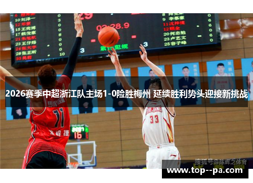 2026赛季中超浙江队主场1-0险胜梅州 延续胜利势头迎接新挑战 2026赛季中超浙江队主场1-0险胜梅州 延续胜利势头迎接新挑战
