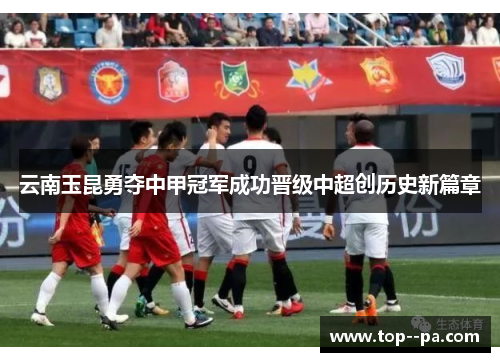 云南玉昆勇夺中甲冠军成功晋级中超创历史新篇章 云南玉昆勇夺中甲冠军成功晋级中超创历史新篇章