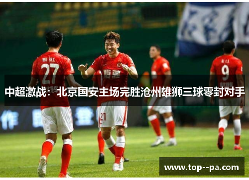 中超激战:北京国安主场完胜沧州雄狮三球零封对手 中超激战:北京国安主场完胜沧州雄狮三球零封对手
