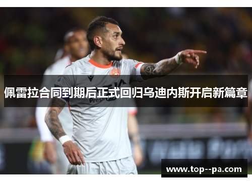 佩雷拉合同到期后正式回归乌迪内斯开启新篇章 佩雷拉合同到期后正式回归乌迪内斯开启新篇章