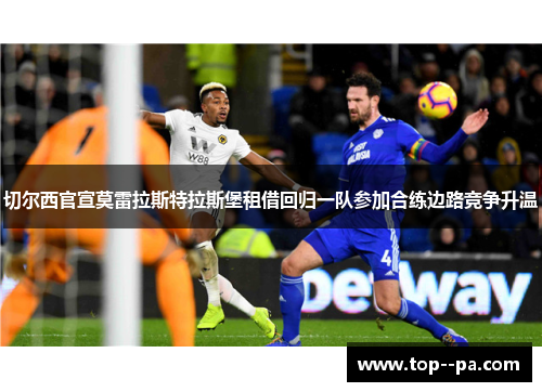 切尔西官宣莫雷拉斯特拉斯堡租借回归一队参加合练边路竞争升温 切尔西官宣莫雷拉斯特拉斯堡租借回归一队参加合练边路竞争升温
