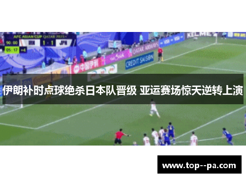 伊朗补时点球绝杀日本队晋级 亚运赛场惊天逆转上演 伊朗补时点球绝杀日本队晋级 亚运赛场惊天逆转上演