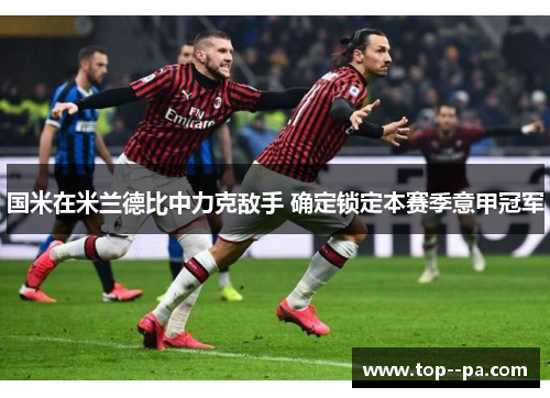 国米在米兰德比中力克敌手 确定锁定本赛季意甲冠军 国米在米兰德比中力克敌手 确定锁定本赛季意甲冠军