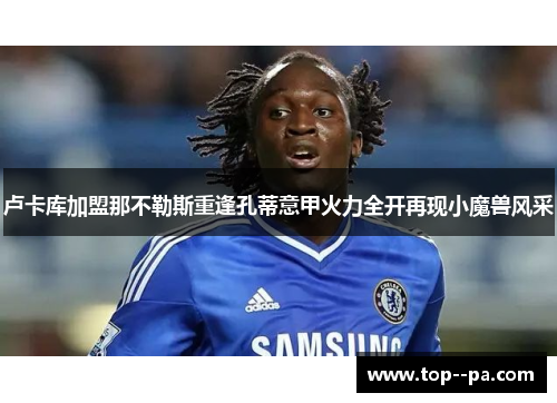 卢卡库加盟那不勒斯重逢孔蒂意甲火力全开再现小魔兽风采