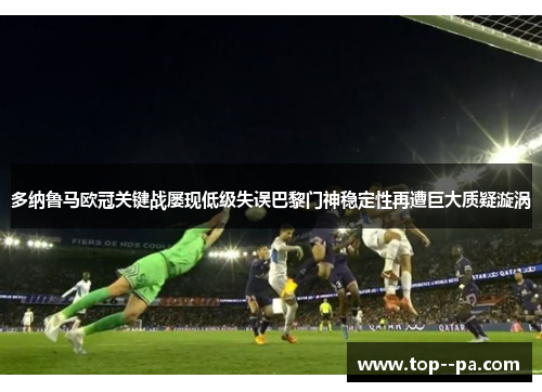 多纳鲁马欧冠关键战屡现低级失误巴黎门神稳定性再遭巨大质疑漩涡 多纳鲁马欧冠关键战屡现低级失误巴黎门神稳定性再遭巨大质疑漩涡