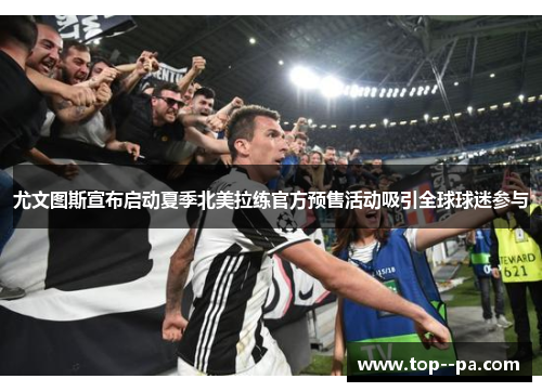 尤文图斯宣布启动夏季北美拉练官方预售活动吸引全球球迷参与 尤文图斯宣布启动夏季北美拉练官方预售活动吸引全球球迷参与