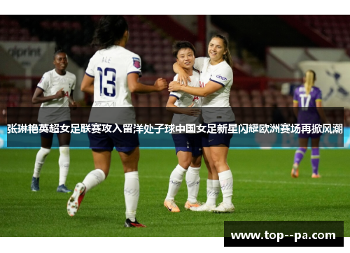张琳艳英超女足联赛攻入留洋处子球中国女足新星闪耀欧洲赛场再掀风潮 张琳艳英超女足联赛攻入留洋处子球中国女足新星闪耀欧洲赛场再掀风潮