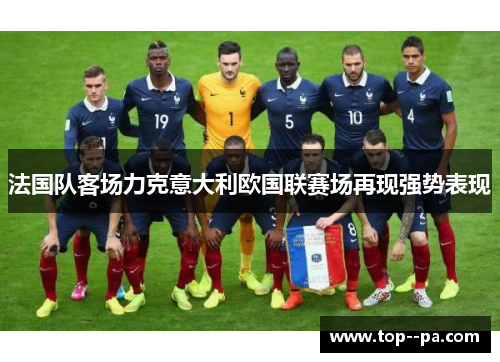 法国队客场力克意大利欧国联赛场再现强势表现 法国队客场力克意大利欧国联赛场再现强势表现