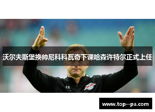 沃尔夫斯堡换帅尼科科瓦奇下课哈森许特尔正式上任 沃尔夫斯堡换帅尼科科瓦奇下课哈森许特尔正式上任