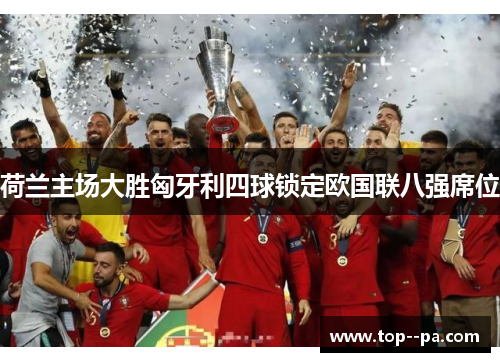 荷兰主场大胜匈牙利四球锁定欧国联八强席位
