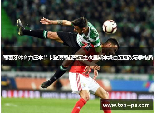 葡萄牙体育力压本菲卡登顶葡超冠军之夜里斯本绿白军团改写季格局 葡萄牙体育力压本菲卡登顶葡超冠军之夜里斯本绿白军团改写季格局