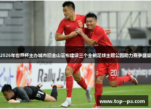 2026年世界杯主办城市旧金山宣布建设三个全新足球主题公园助力赛事盛宴