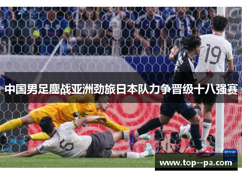 中国男足鏖战亚洲劲旅日本队力争晋级十八强赛